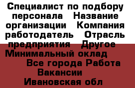 Специалист по подбору персонала › Название организации ­ Компания-работодатель › Отрасль предприятия ­ Другое › Минимальный оклад ­ 21 000 - Все города Работа » Вакансии   . Ивановская обл.